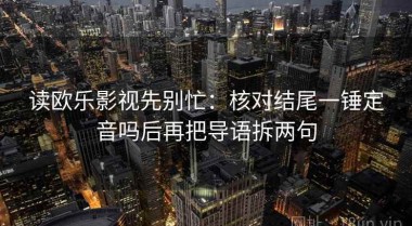读欧乐影视先别忙：核对结尾一锤定音吗后再把导语拆两句