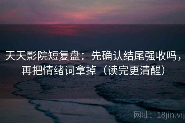 天天影院短复盘：先确认结尾强收吗，再把情绪词拿掉（读完更清醒）