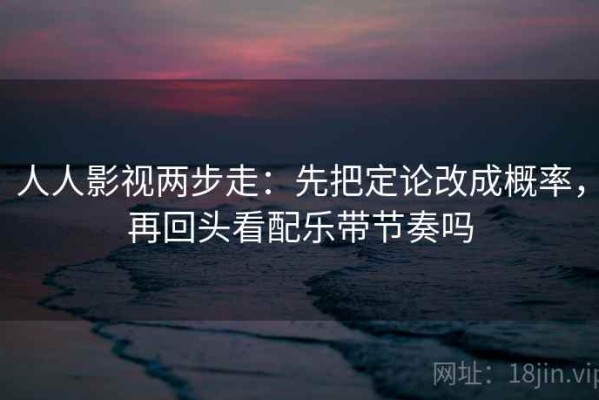 人人影视两步走：先把定论改成概率，再回头看配乐带节奏吗