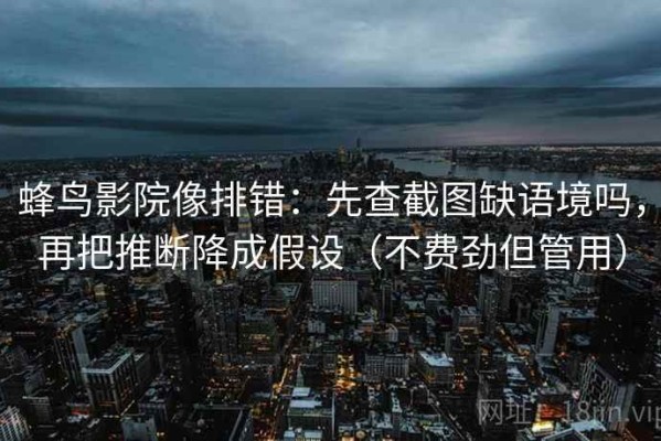 蜂鸟影院像排错：先查截图缺语境吗，再把推断降成假设（不费劲但管用）