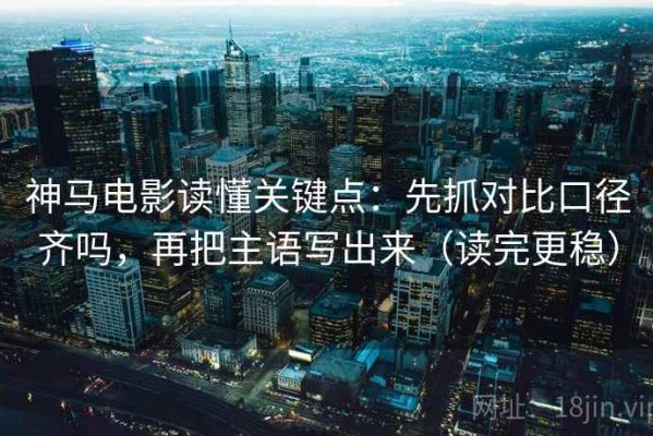 神马电影读懂关键点：先抓对比口径齐吗，再把主语写出来（读完更稳）