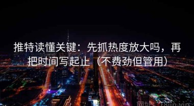 推特读懂关键：先抓热度放大吗，再把时间写起止（不费劲但管用）