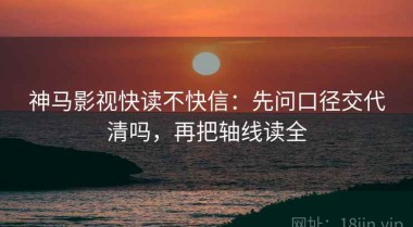 神马影视快读不快信：先问口径交代清吗，再把轴线读全
