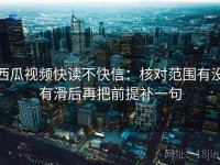 西瓜视频快读不快信：核对范围有没有滑后再把前提补一句