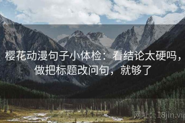 樱花动漫句子小体检：看结论太硬吗，做把标题改问句，就够了