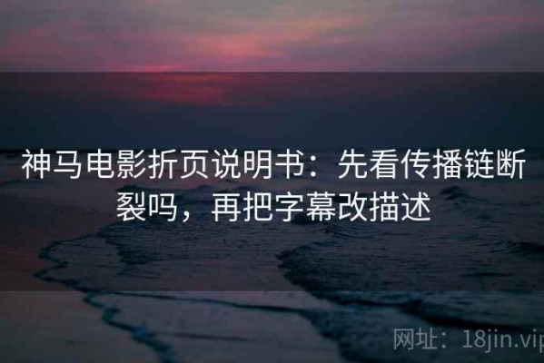 神马电影折页说明书：先看传播链断裂吗，再把字幕改描述