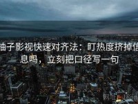 柚子影视快速对齐法：盯热度挤掉信息吗，立刻把口径写一句