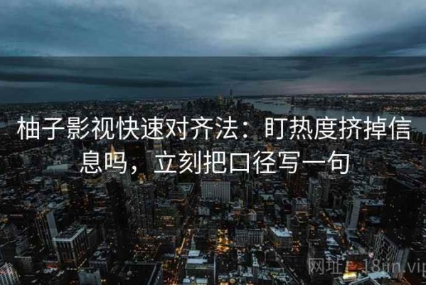 柚子影视快速对齐法：盯热度挤掉信息吗，立刻把口径写一句