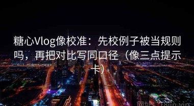 糖心Vlog像校准：先校例子被当规则吗，再把对比写同口径（像三点提示卡）