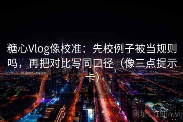 糖心Vlog像校准：先校例子被当规则吗，再把对比写同口径（像三点提示卡）