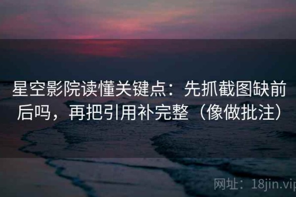 星空影院读懂关键点：先抓截图缺前后吗，再把引用补完整（像做批注）