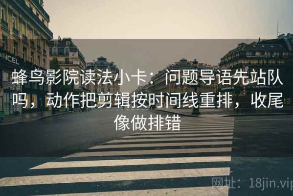 蜂鸟影院读法小卡：问题导语先站队吗，动作把剪辑按时间线重排，收尾像做排错