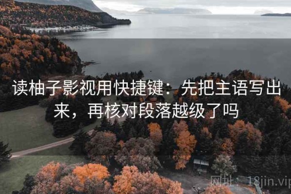 读柚子影视用快捷键：先把主语写出来，再核对段落越级了吗