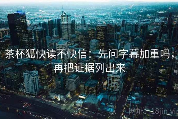 茶杯狐快读不快信：先问字幕加重吗，再把证据列出来