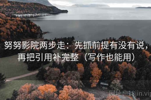 努努影院两步走：先抓前提有没有说，再把引用补完整（写作也能用）