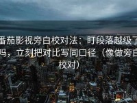 番茄影视旁白校对法：盯段落越级了吗，立刻把对比写同口径（像做旁白校对）