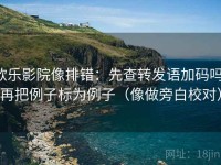 欧乐影院像排错：先查转发语加码吗，再把例子标为例子（像做旁白校对）