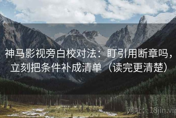 神马影视旁白校对法：盯引用断章吗，立刻把条件补成清单（读完更清楚）