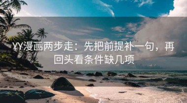 YY漫画两步走：先把前提补一句，再回头看条件缺几项
