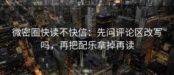 微密圈快读不快信：先问评论区改写吗，再把配乐拿掉再读