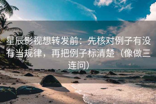 星辰影视想转发前：先核对例子有没有当规律，再把例子标清楚（像做三连问）