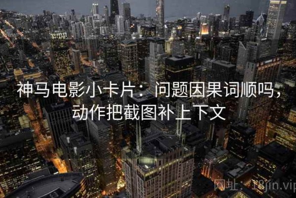 神马电影小卡片：问题因果词顺吗，动作把截图补上下文