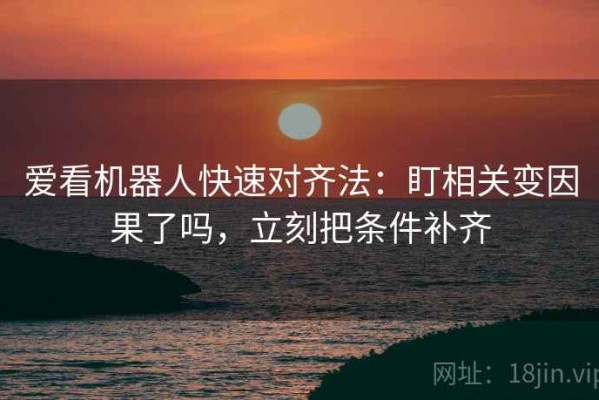 爱看机器人快速对齐法：盯相关变因果了吗，立刻把条件补齐