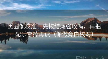 觅圈像校准：先校结尾强收吗，再把配乐拿掉再读（像做旁白校对）