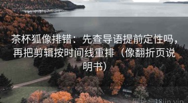 茶杯狐像排错：先查导语提前定性吗，再把剪辑按时间线重排（像翻折页说明书）