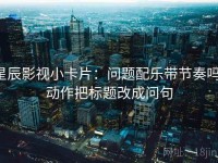 星辰影视小卡片：问题配乐带节奏吗，动作把标题改成问句