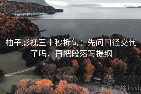 柚子影视三十秒拆句：先问口径交代了吗，再把段落写提纲