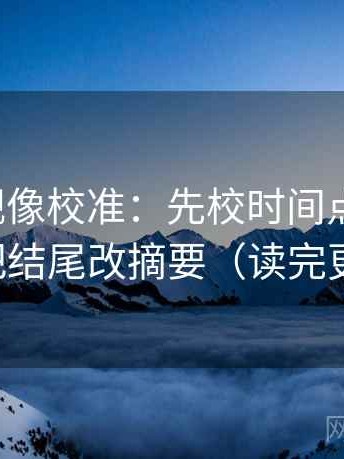 神马影视像校准：先校时间点藏了吗，再把结尾改摘要（读完更稳）
