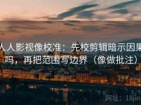 人人影视像校准：先校剪辑暗示因果吗，再把范围写边界（像做批注）