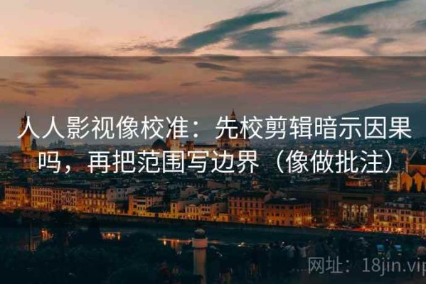 人人影视像校准：先校剪辑暗示因果吗，再把范围写边界（像做批注）