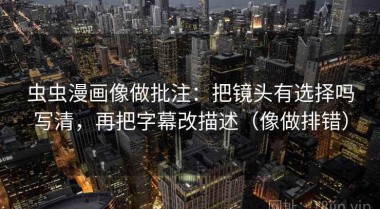 虫虫漫画像做批注：把镜头有选择吗写清，再把字幕改描述（像做排错）