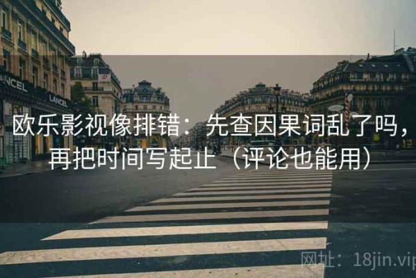 欧乐影视像排错：先查因果词乱了吗，再把时间写起止（评论也能用）
