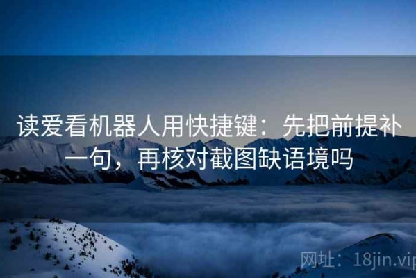 读爱看机器人用快捷键：先把前提补一句，再核对截图缺语境吗