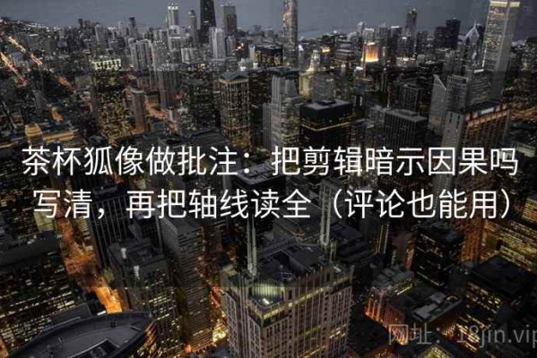 茶杯狐像做批注：把剪辑暗示因果吗写清，再把轴线读全（评论也能用）
