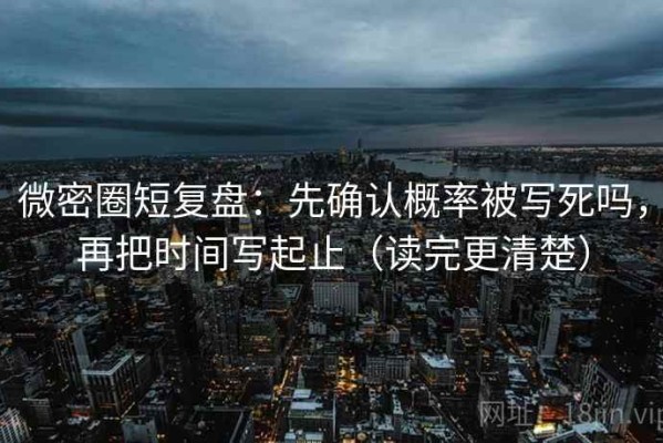 微密圈短复盘：先确认概率被写死吗，再把时间写起止（读完更清楚）