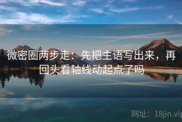 微密圈两步走：先把主语写出来，再回头看轴线动起点了吗