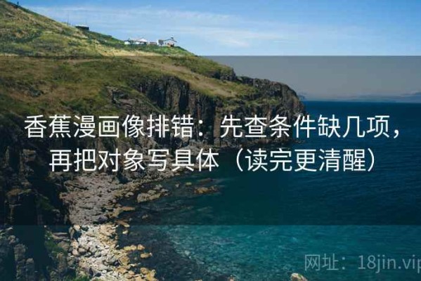香蕉漫画像排错：先查条件缺几项，再把对象写具体（读完更清醒）