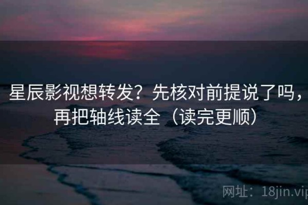 星辰影视想转发？先核对前提说了吗，再把轴线读全（读完更顺）