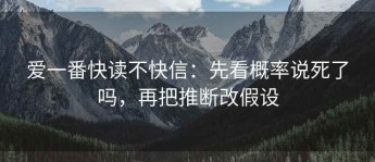 爱一番快读不快信：先看概率说死了吗，再把推断改假设