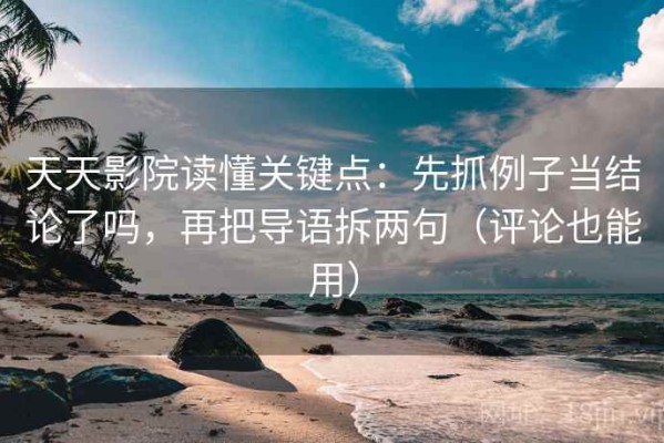 天天影院读懂关键点：先抓例子当结论了吗，再把导语拆两句（评论也能用）