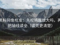 黑料网像校准：先校热度放大吗，再把轴线读全（读完更清楚）