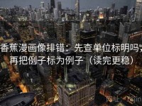 香蕉漫画像排错：先查单位标明吗，再把例子标为例子（读完更稳）