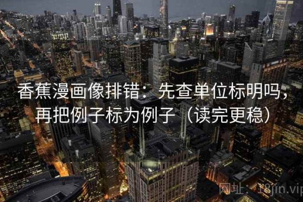 香蕉漫画像排错：先查单位标明吗，再把例子标为例子（读完更稳）