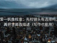 爱一帆像校准：先校镜头有选择吗，再把字幕改描述（写作也能用）