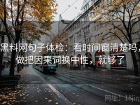 黑料网句子体检：看时间窗清楚吗，做把因果词换中性，就够了