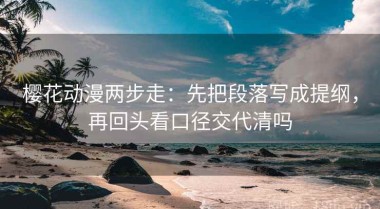 樱花动漫两步走：先把段落写成提纲，再回头看口径交代清吗